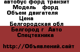автобус форд транзит › Модель ­ форд  › Объем двигателя ­ 2 › Цена ­ 730 000 - Белгородская обл., Белгород г. Авто » Спецтехника   